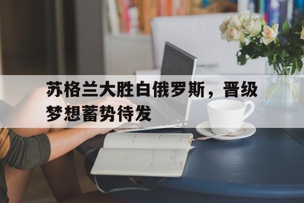 九游APP-苏格兰大胜白俄罗斯，晋级梦想蓄势待发